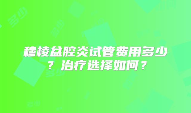 穆棱盆腔炎试管费用多少？治疗选择如何？