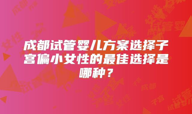 成都试管婴儿方案选择子宫偏小女性的最佳选择是哪种？