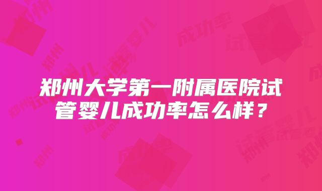 郑州大学第一附属医院试管婴儿成功率怎么样?