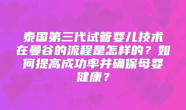 泰国第三代试管婴儿技术在曼谷的流程是怎样的?如何提高成功率并确保母婴健康?