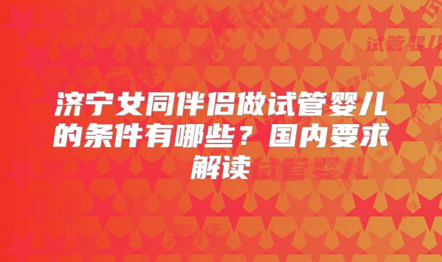 济宁女同伴侣做试管婴儿的条件有哪些?国内要求解读