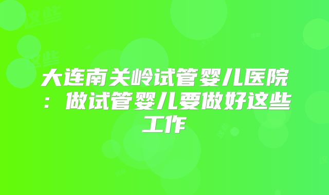 大连南关岭试管婴儿医院:做试管婴儿要做好这些工作