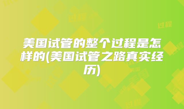 美国试管的整个过程是怎样的(美国试管之路真实经历)