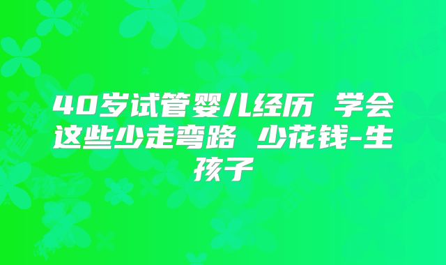 40岁试管婴儿经历 学会这些少走弯路 少花钱-生孩子