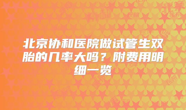北京协和医院做试管生双胎的几率大吗？附费用明细一览