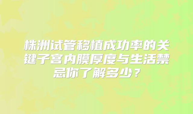 株洲试管移植成功率的关键子宫内膜厚度与生活禁忌你了解多少?
