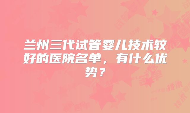 兰州三代试管婴儿技术较好的医院名单,有什么优势?