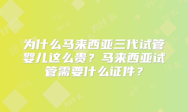 为什么马来西亚三代试管婴儿这么贵？马来西亚试管需要什么证件？