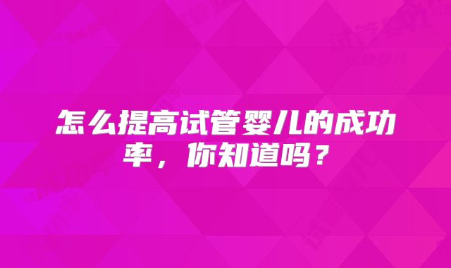 怎么提高试管婴儿的成功率,你知道吗?