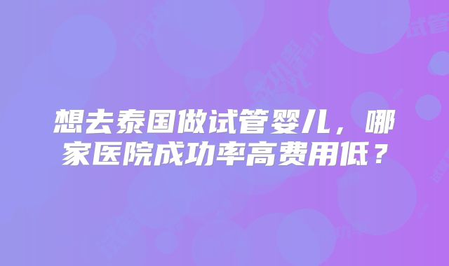想去泰国做试管婴儿，哪家医院成功率高费用低？