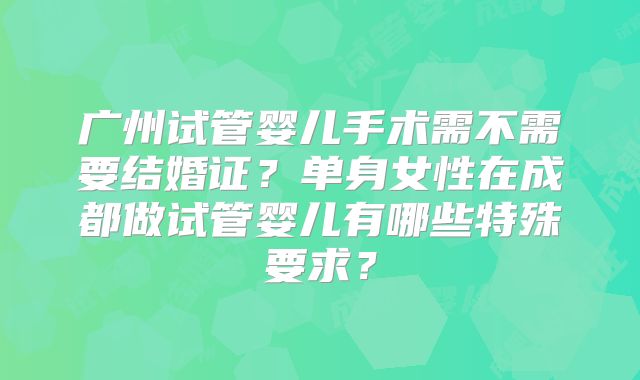 广州试管婴儿手术需不需要结婚证?单身女性在成都做试管婴儿有哪些特殊要求?