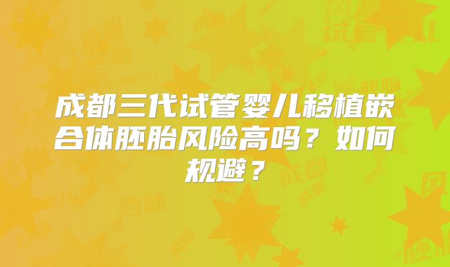 成都三代试管婴儿移植嵌合体胚胎风险高吗?如何规避?