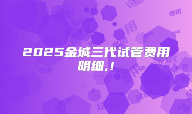 2025金城三代试管费用明细,！