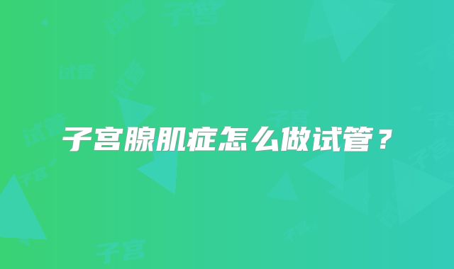 子宫腺肌症怎么做试管？