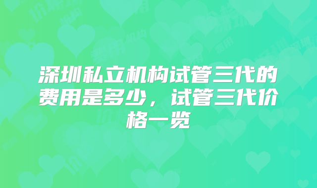 深圳私立机构试管三代的费用是多少，试管三代价格一览