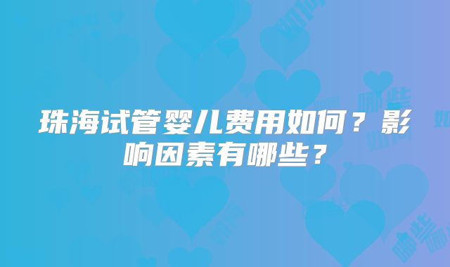 珠海试管婴儿费用如何?影响因素有哪些?