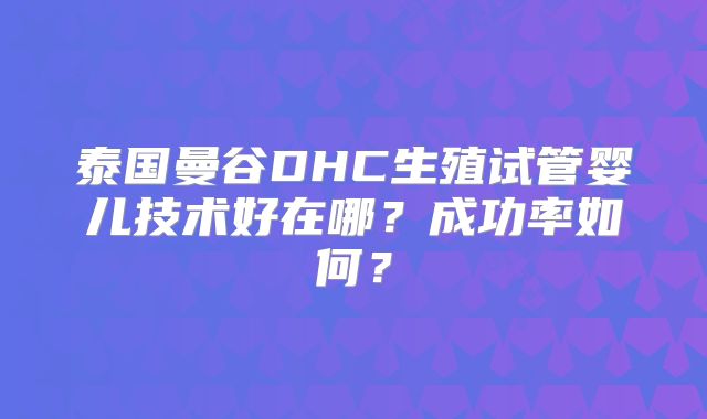 泰国曼谷DHC生殖试管婴儿技术好在哪?成功率如何?