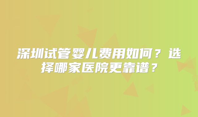 深圳试管婴儿费用如何?选择哪家医院更靠谱?
