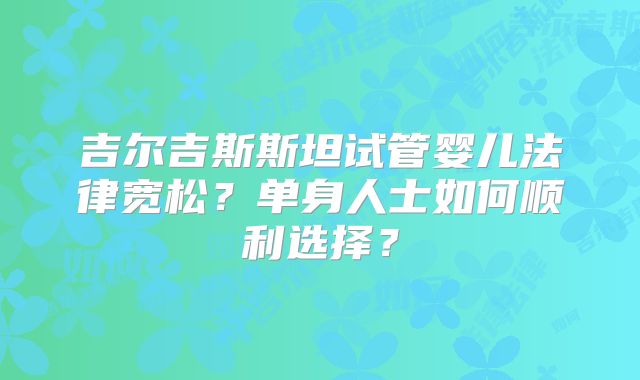 吉尔吉斯斯坦试管婴儿法律宽松?单身人士如何顺利选择?