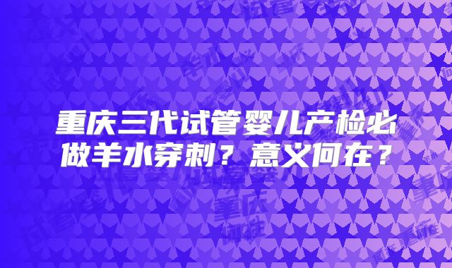 重庆三代试管婴儿产检必做羊水穿刺？意义何在？