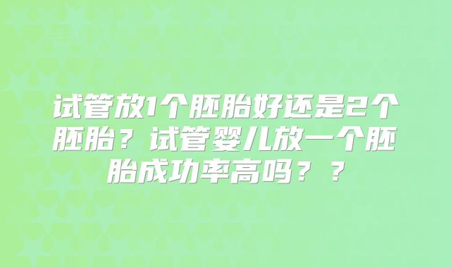 试管放1个胚胎好还是2个胚胎?试管婴儿放一个胚胎成功率高吗??