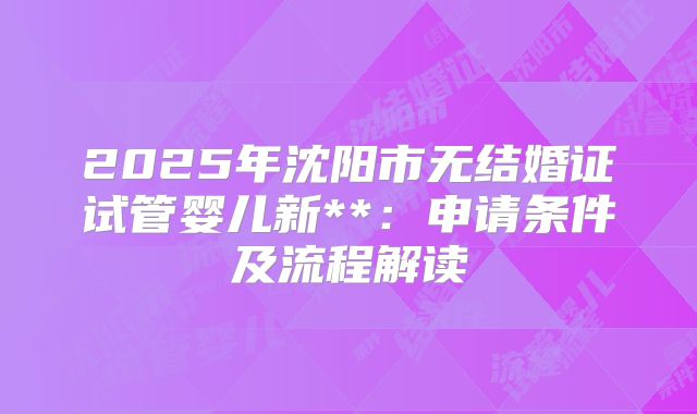 2025年沈阳市无结婚证试管婴儿新**:申请条件及流程解读