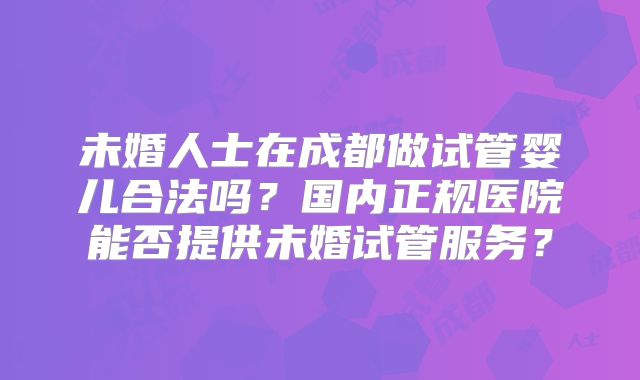 未婚人士在成都做试管婴儿合法吗？国内正规医院能否提供未婚试管服务？