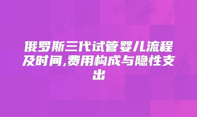 俄罗斯三代试管婴儿流程及时间,费用构成与隐性支出