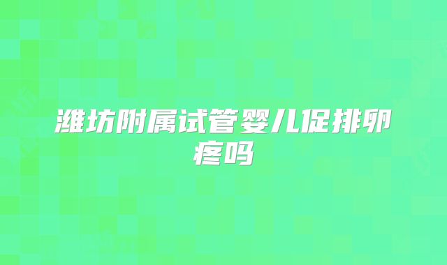 潍坊附属试管婴儿促排卵疼吗