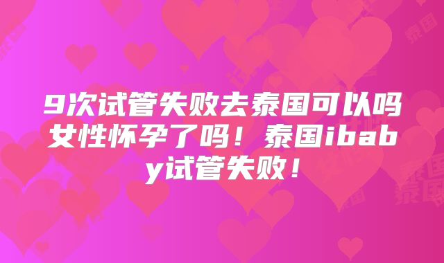 9次试管失败去泰国可以吗女性怀孕了吗！泰国ibaby试管失败！