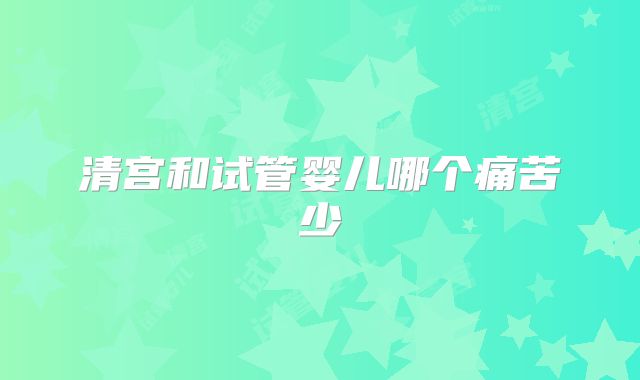 清宫和试管婴儿哪个痛苦少