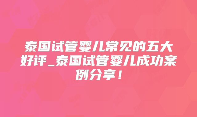 泰国试管婴儿常见的五大好评_泰国试管婴儿成功案例分享!
