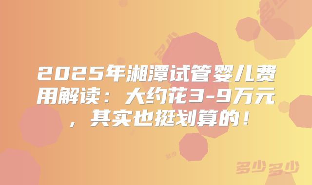 2025年湘潭试管婴儿费用解读:大约花3-9万元,其实也挺划算的!