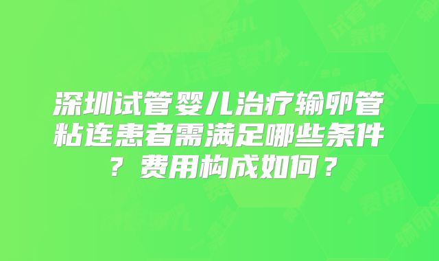 深圳试管婴儿治疗输卵管粘连患者需满足哪些条件？费用构成如何？