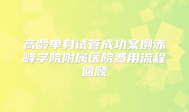 高龄单身试管成功案例赤峰学院附属医院费用流程回顾