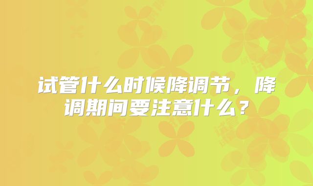 试管什么时候降调节,降调期间要注意什么?