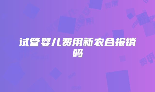 试管婴儿费用新农合报销吗