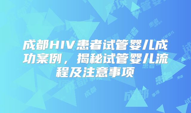 成都HIV患者试管婴儿成功案例，揭秘试管婴儿流程及注意事项