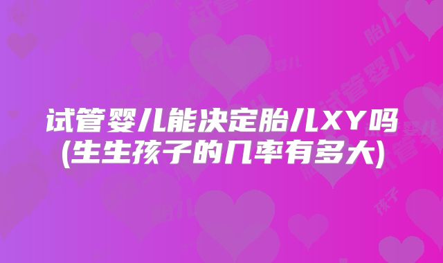 试管婴儿能决定胎儿XY吗(生生孩子的几率有多大)
