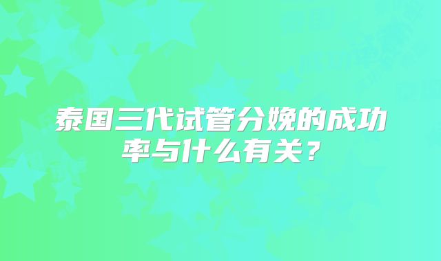 泰国三代试管分娩的成功率与什么有关？