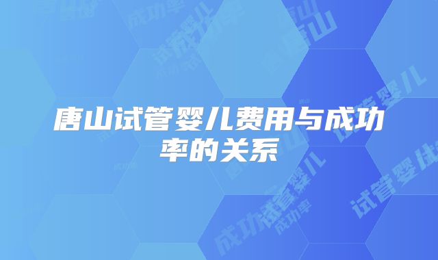 唐山试管婴儿费用与成功率的关系