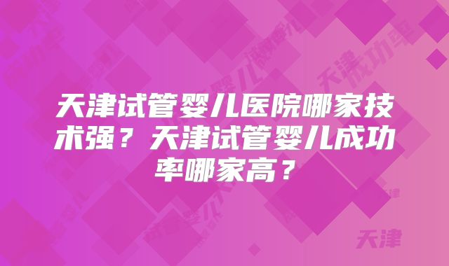 天津试管婴儿医院哪家技术强?天津试管婴儿成功率哪家高?