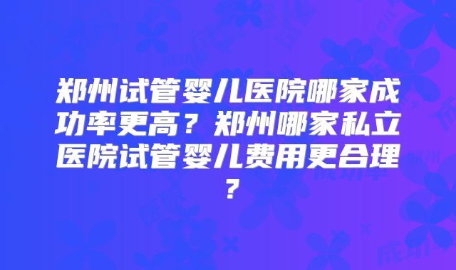 郑州试管婴儿医院哪家成功率更高？郑州哪家私立医院试管婴儿费用更合理？