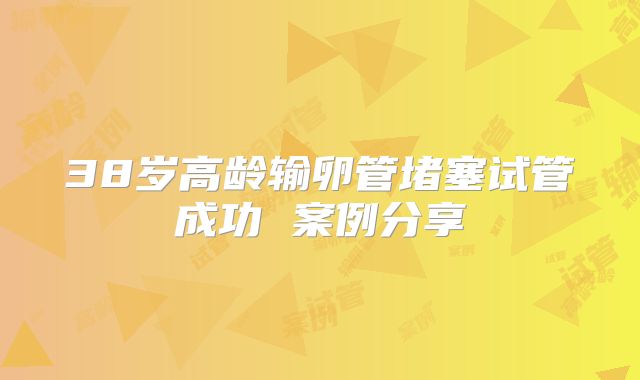 38岁高龄输卵管堵塞试管成功 案例分享