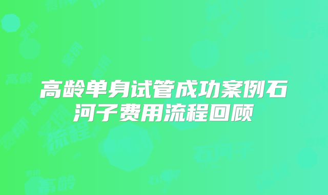 高龄单身试管成功案例石河子费用流程回顾