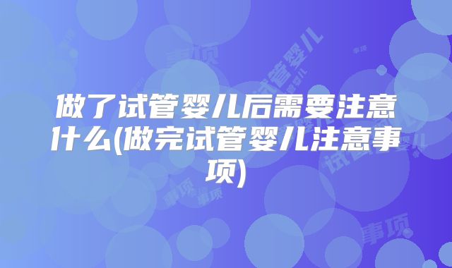 做了试管婴儿后需要注意什么(做完试管婴儿注意事项)