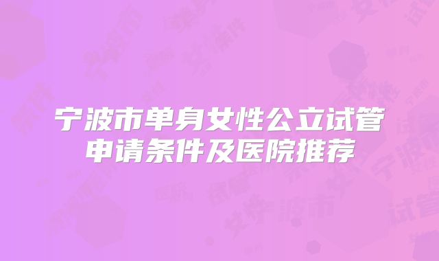 宁波市单身女性公立试管申请条件及医院推荐