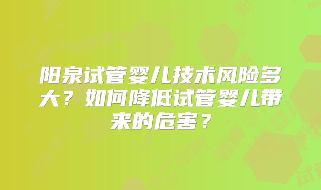阳泉试管婴儿技术风险多大?如何降低试管婴儿带来的危害?