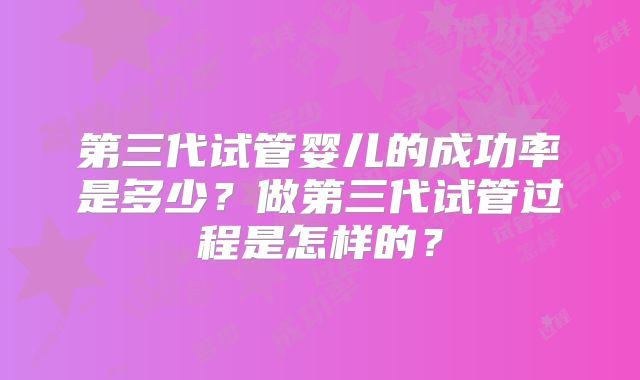 第三代试管婴儿的成功率是多少?做第三代试管过程是怎样的?