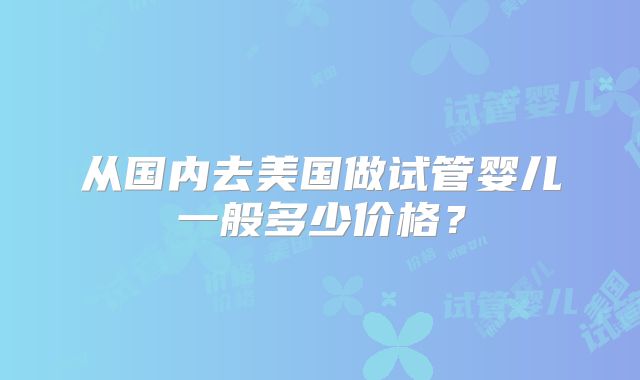 从国内去美国做试管婴儿一般多少价格?